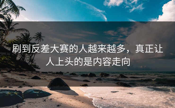 刷到反差大赛的人越来越多，真正让人上头的是内容走向