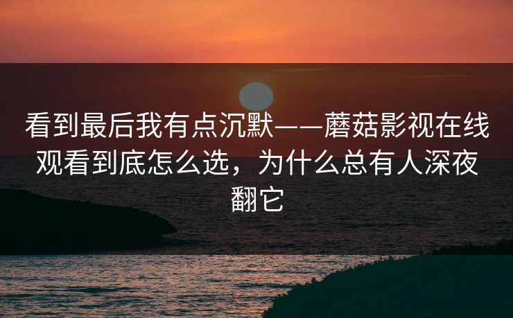 看到最后我有点沉默——蘑菇影视在线观看到底怎么选，为什么总有人深夜翻它