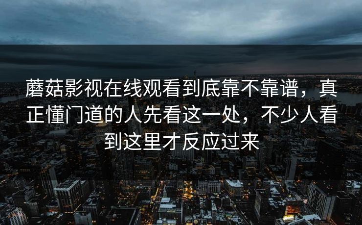 蘑菇影视在线观看到底靠不靠谱，真正懂门道的人先看这一处，不少人看到这里才反应过来