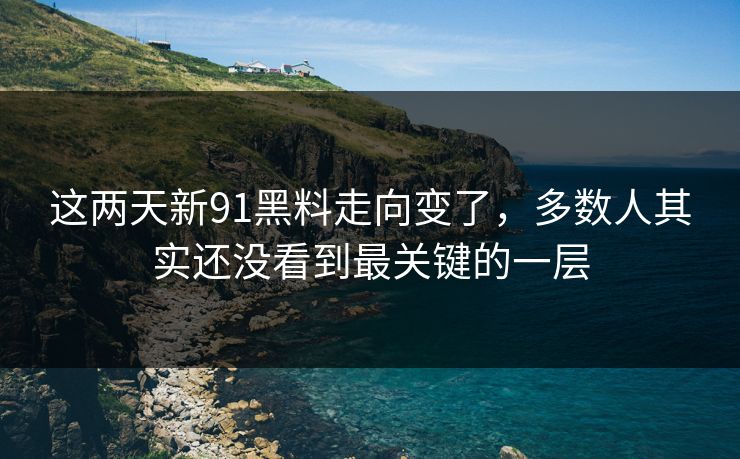这两天新91黑料走向变了，多数人其实还没看到最关键的一层