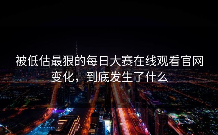 被低估最狠的每日大赛在线观看官网变化，到底发生了什么