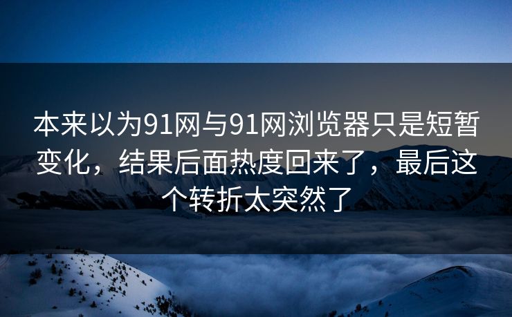 本来以为91网与91网浏览器只是短暂变化，结果后面热度回来了，最后这个转折太突然了