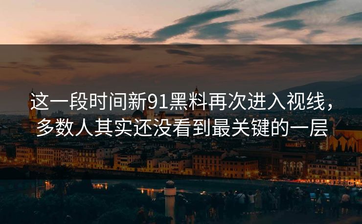 这一段时间新91黑料再次进入视线，多数人其实还没看到最关键的一层