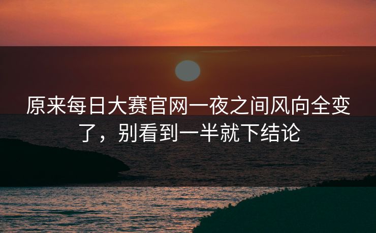 原来每日大赛官网一夜之间风向全变了，别看到一半就下结论