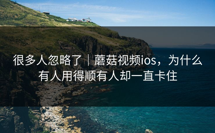 很多人忽略了｜蘑菇视频ios，为什么有人用得顺有人却一直卡住