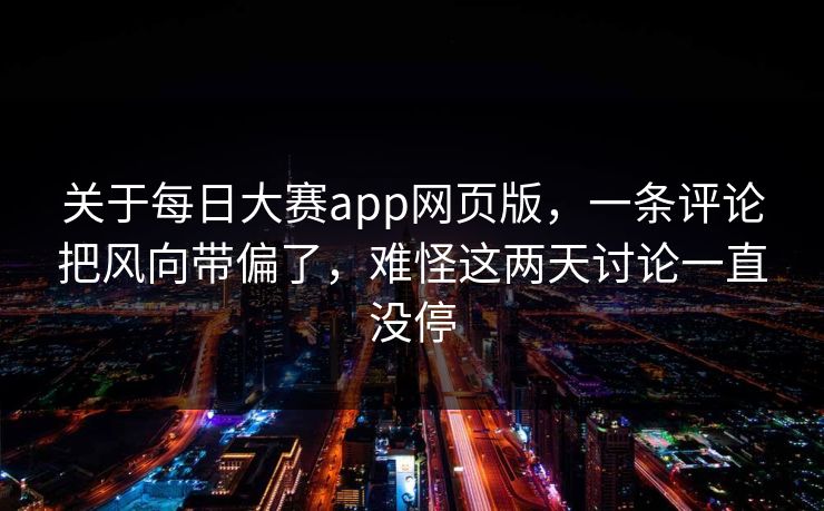 关于每日大赛app网页版，一条评论把风向带偏了，难怪这两天讨论一直没停