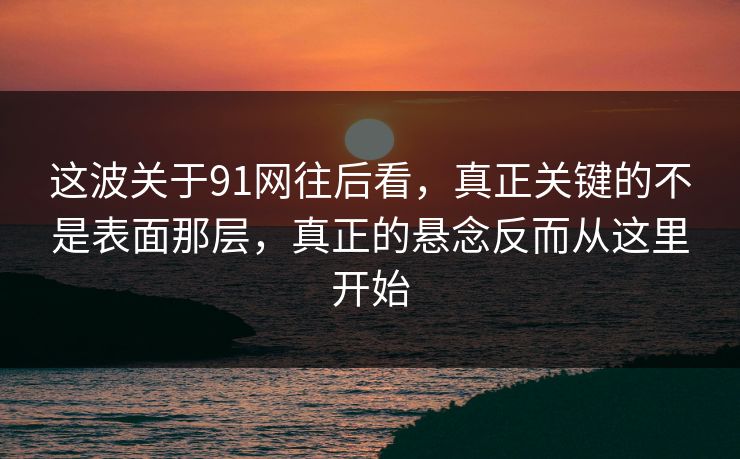 这波关于91网往后看，真正关键的不是表面那层，真正的悬念反而从这里开始