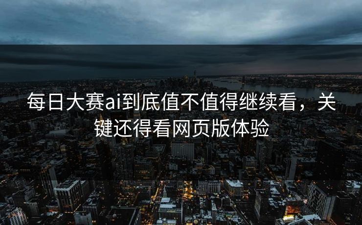 每日大赛ai到底值不值得继续看，关键还得看网页版体验