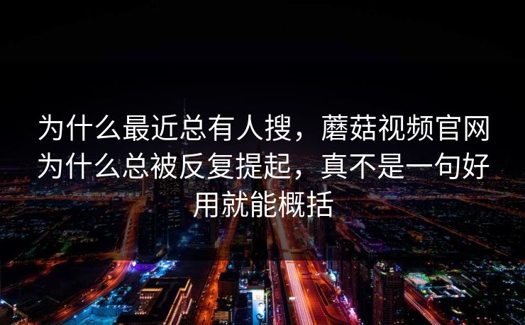 为什么最近总有人搜，蘑菇视频官网为什么总被反复提起，真不是一句好用就能概括
