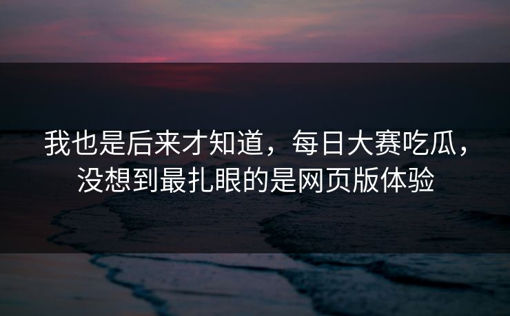 我也是后来才知道，每日大赛吃瓜，没想到最扎眼的是网页版体验