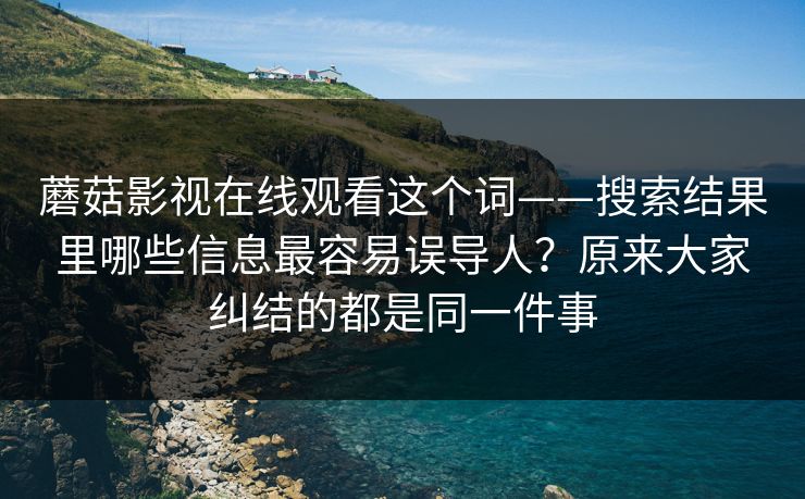 蘑菇影视在线观看这个词——搜索结果里哪些信息最容易误导人？原来大家纠结的都是同一件事