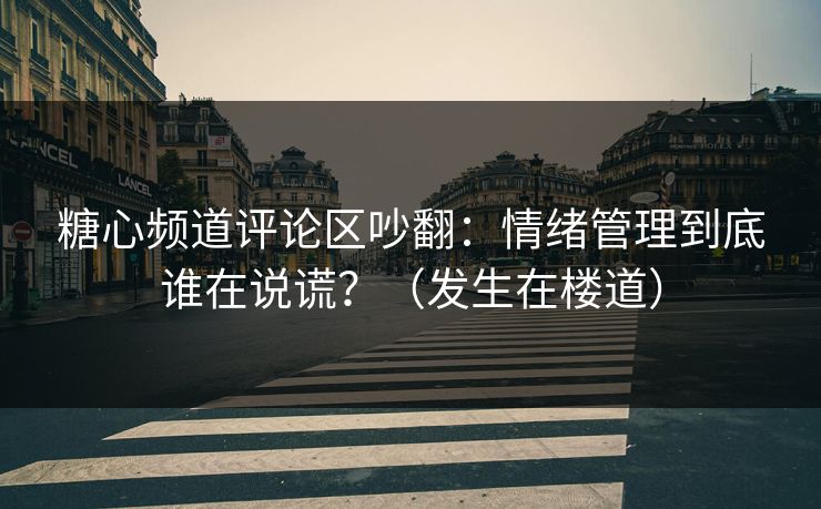 糖心频道评论区吵翻：情绪管理到底谁在说谎？（发生在楼道）