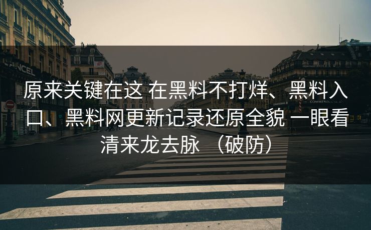 原来关键在这 在黑料不打烊、黑料入口、黑料网更新记录还原全貌 一眼看清来龙去脉 （破防）