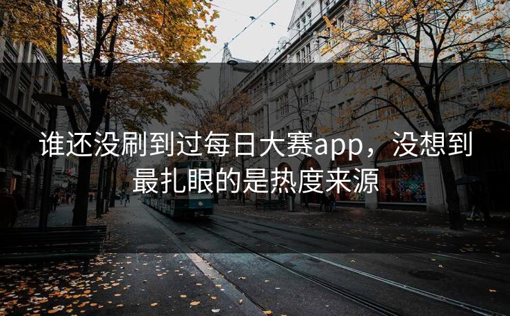 谁还没刷到过每日大赛app，没想到最扎眼的是热度来源