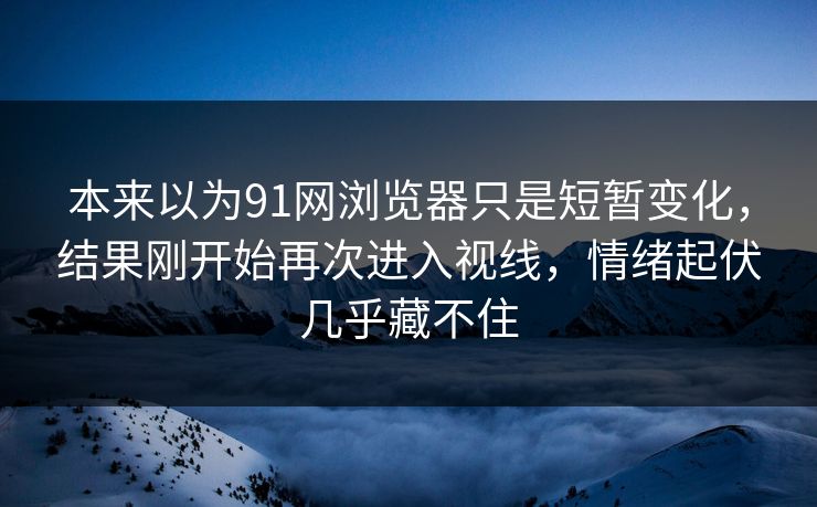 本来以为91网浏览器只是短暂变化，结果刚开始再次进入视线，情绪起伏几乎藏不住