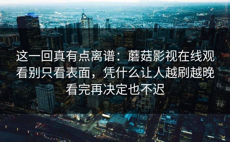 这一回真有点离谱：蘑菇影视在线观看别只看表面，凭什么让人越刷越晚看完再决定也不迟