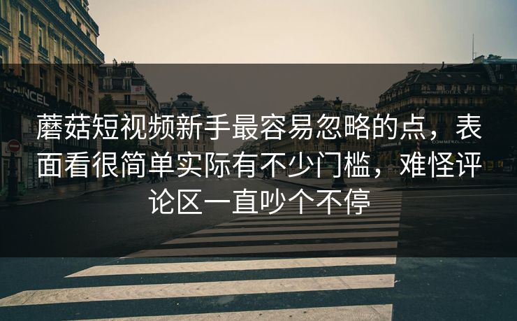 蘑菇短视频新手最容易忽略的点，表面看很简单实际有不少门槛，难怪评论区一直吵个不停