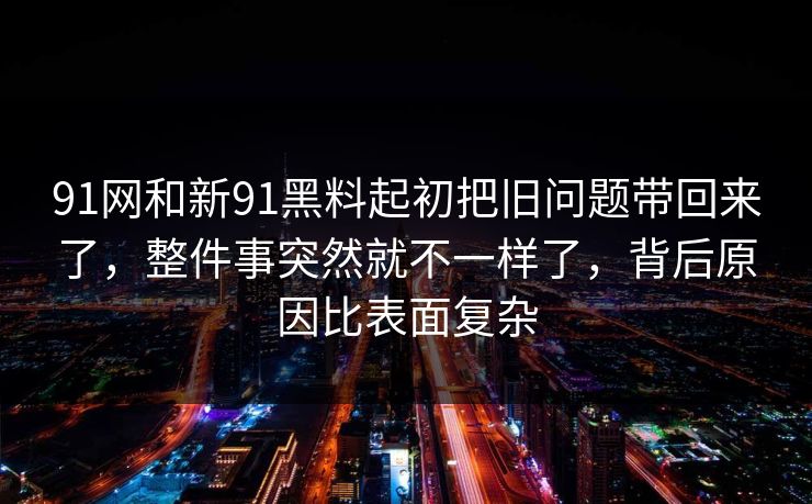 91网和新91黑料起初把旧问题带回来了，整件事突然就不一样了，背后原因比表面复杂