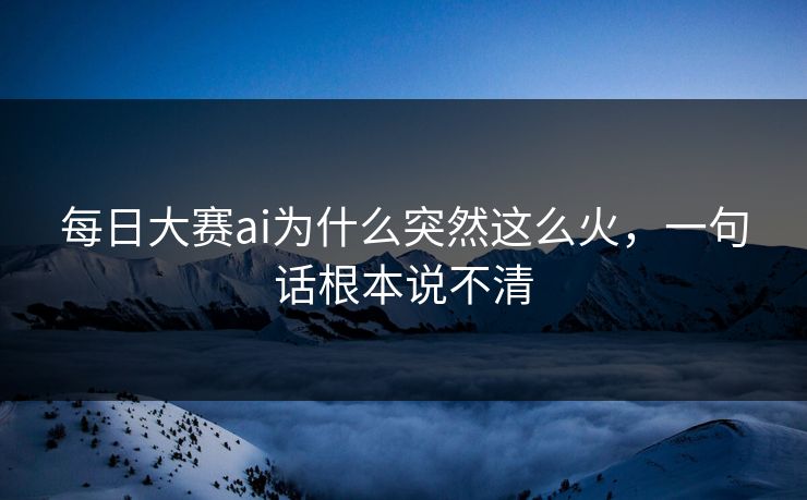 每日大赛ai为什么突然这么火，一句话根本说不清