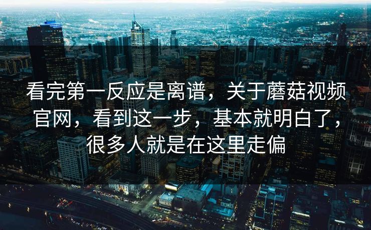 看完第一反应是离谱，关于蘑菇视频官网，看到这一步，基本就明白了，很多人就是在这里走偏