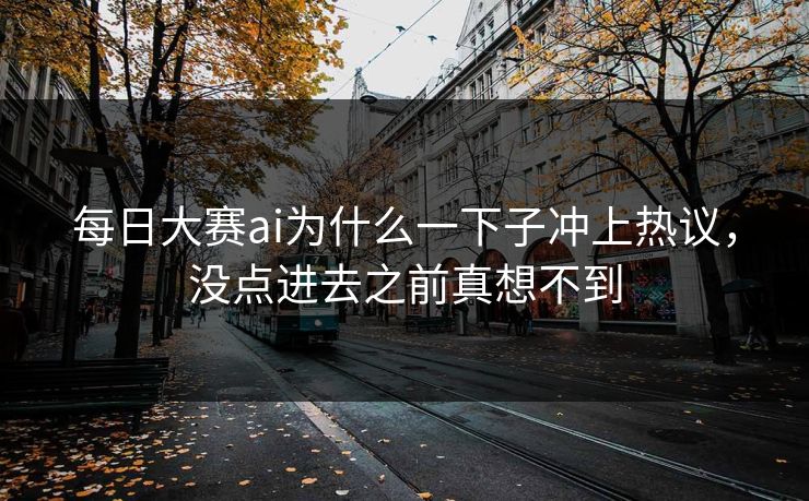 每日大赛ai为什么一下子冲上热议，没点进去之前真想不到