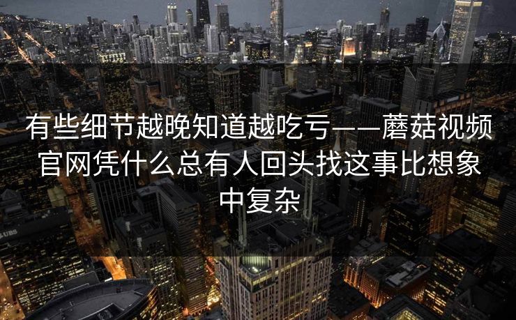 有些细节越晚知道越吃亏——蘑菇视频官网凭什么总有人回头找这事比想象中复杂