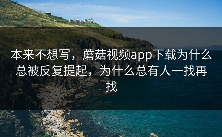 本来不想写，蘑菇视频app下载为什么总被反复提起，为什么总有人一找再找