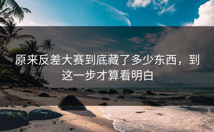 原来反差大赛到底藏了多少东西，到这一步才算看明白