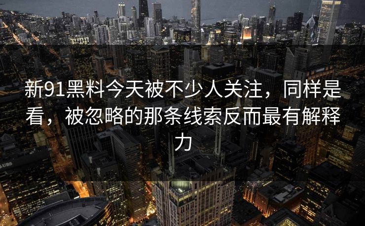 新91黑料今天被不少人关注，同样是看，被忽略的那条线索反而最有解释力