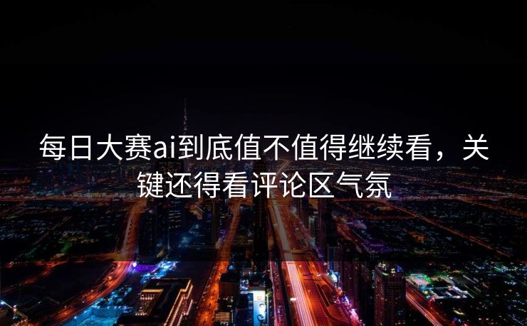 每日大赛ai到底值不值得继续看，关键还得看评论区气氛