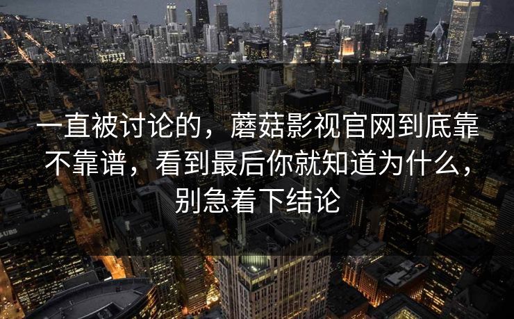 一直被讨论的，蘑菇影视官网到底靠不靠谱，看到最后你就知道为什么，别急着下结论