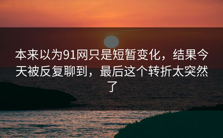 本来以为91网只是短暂变化，结果今天被反复聊到，最后这个转折太突然了