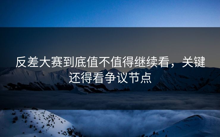 反差大赛到底值不值得继续看，关键还得看争议节点