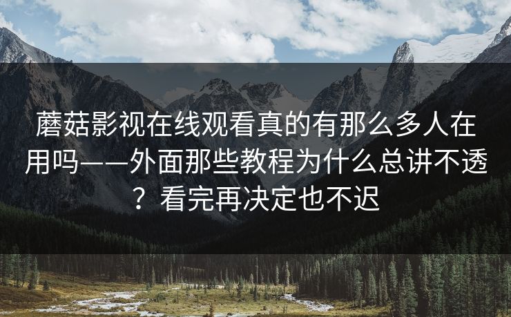 蘑菇影视在线观看真的有那么多人在用吗——外面那些教程为什么总讲不透？看完再决定也不迟