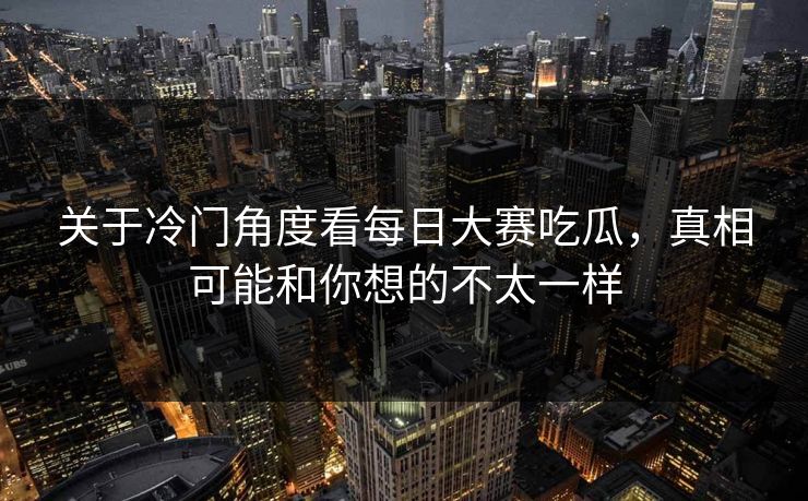 关于冷门角度看每日大赛吃瓜，真相可能和你想的不太一样