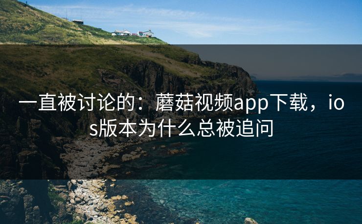 一直被讨论的：蘑菇视频app下载，ios版本为什么总被追问