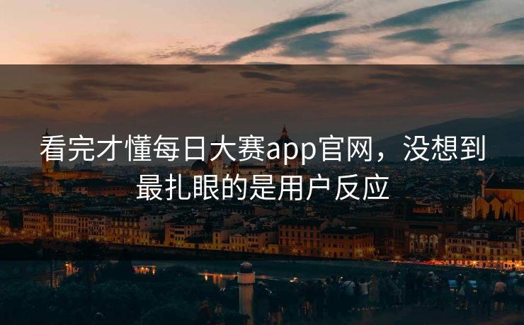 看完才懂每日大赛app官网，没想到最扎眼的是用户反应