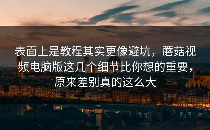 表面上是教程其实更像避坑，蘑菇视频电脑版这几个细节比你想的重要，原来差别真的这么大