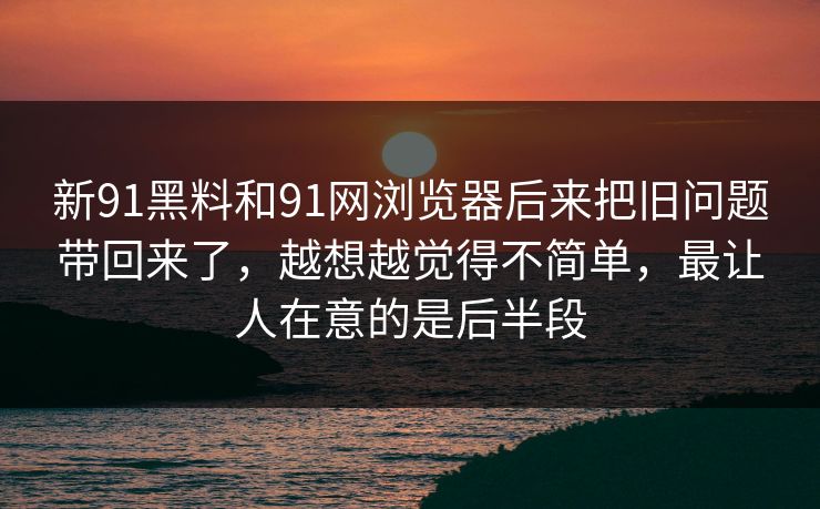 新91黑料和91网浏览器后来把旧问题带回来了，越想越觉得不简单，最让人在意的是后半段