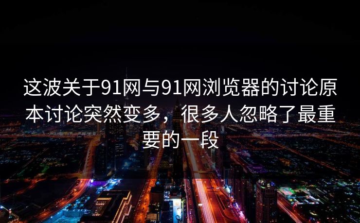 这波关于91网与91网浏览器的讨论原本讨论突然变多，很多人忽略了最重要的一段