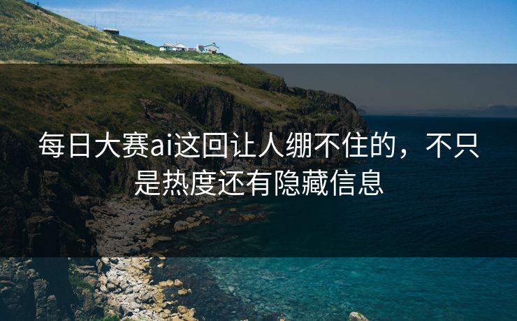每日大赛ai这回让人绷不住的，不只是热度还有隐藏信息