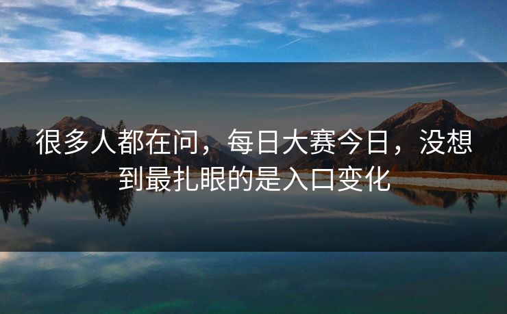 很多人都在问，每日大赛今日，没想到最扎眼的是入口变化