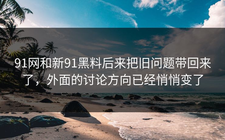 91网和新91黑料后来把旧问题带回来了，外面的讨论方向已经悄悄变了