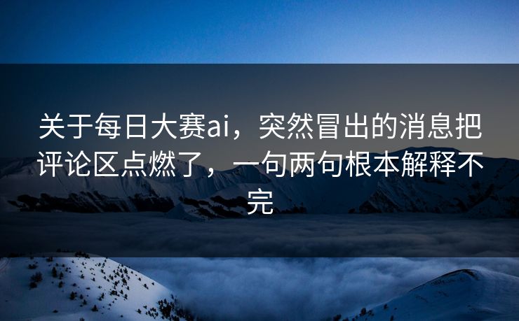 关于每日大赛ai，突然冒出的消息把评论区点燃了，一句两句根本解释不完
