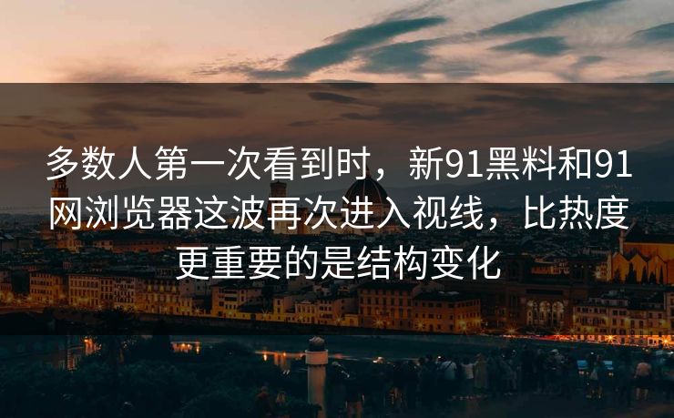 多数人第一次看到时，新91黑料和91网浏览器这波再次进入视线，比热度更重要的是结构变化