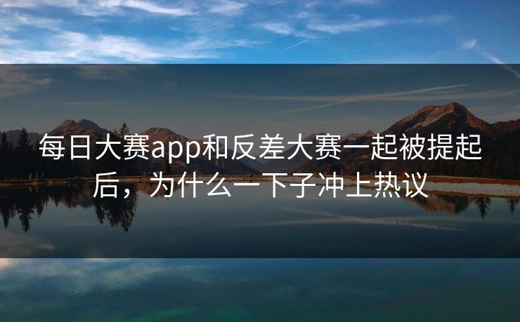 每日大赛app和反差大赛一起被提起后，为什么一下子冲上热议