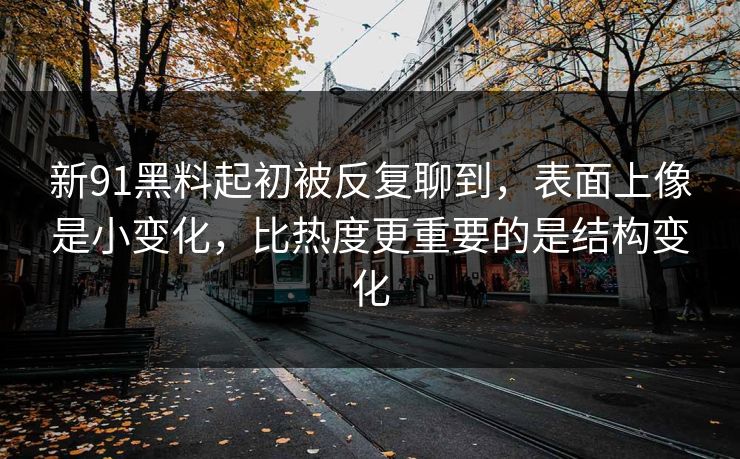 新91黑料起初被反复聊到，表面上像是小变化，比热度更重要的是结构变化