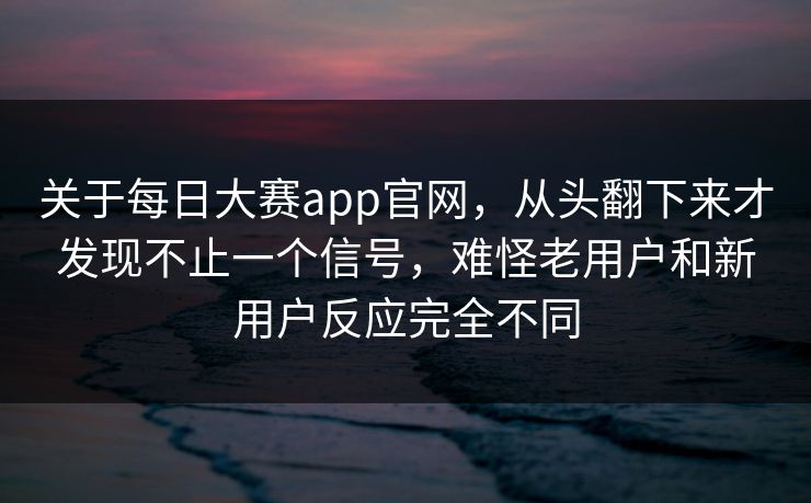 关于每日大赛app官网，从头翻下来才发现不止一个信号，难怪老用户和新用户反应完全不同
