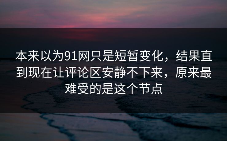 本来以为91网只是短暂变化，结果直到现在让评论区安静不下来，原来最难受的是这个节点