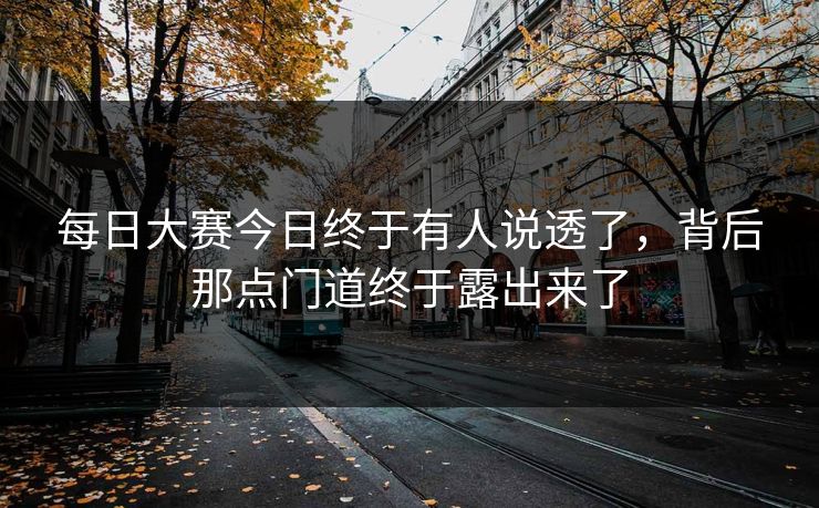 每日大赛今日终于有人说透了，背后那点门道终于露出来了